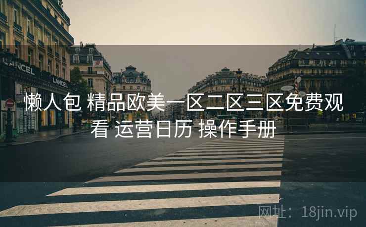懒人包 精品欧美一区二区三区免费观看 运营日历 操作手册
