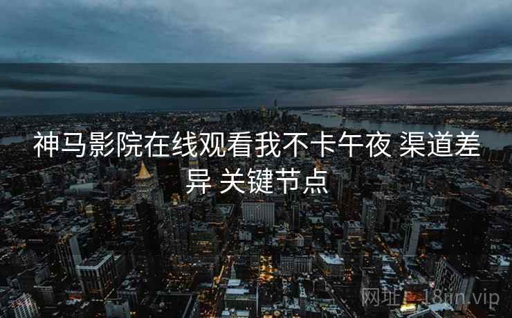 神马影院在线观看我不卡午夜 渠道差异 关键节点