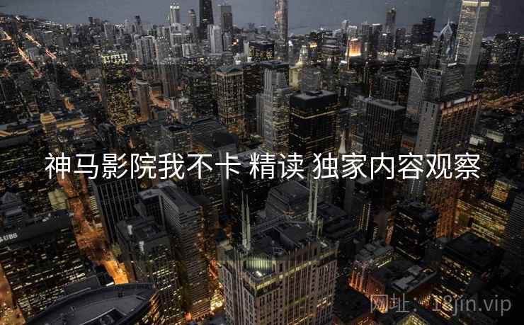 神马影院我不卡 精读 独家内容观察