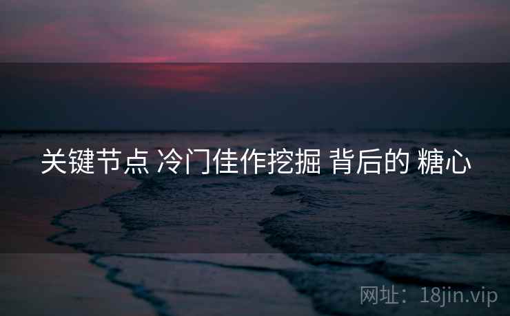 关键节点 冷门佳作挖掘 背后的 糖心