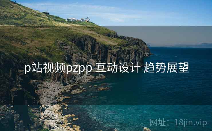 p站视频pzpp 互动设计 趋势展望