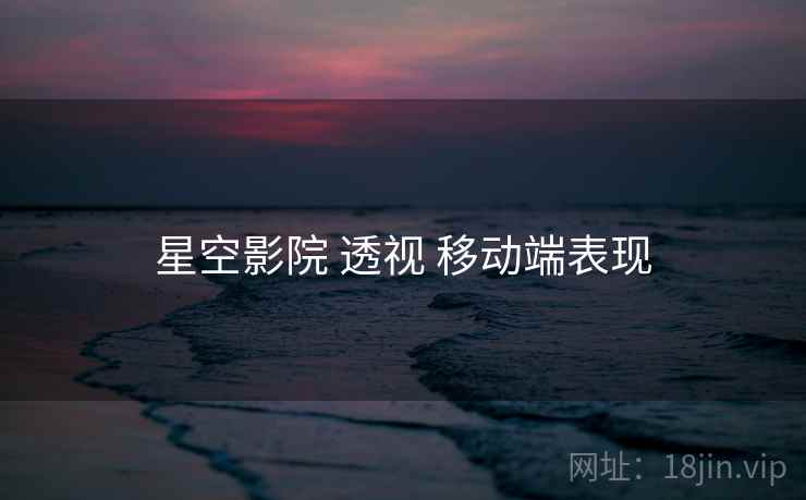 星空影院 透视 移动端表现