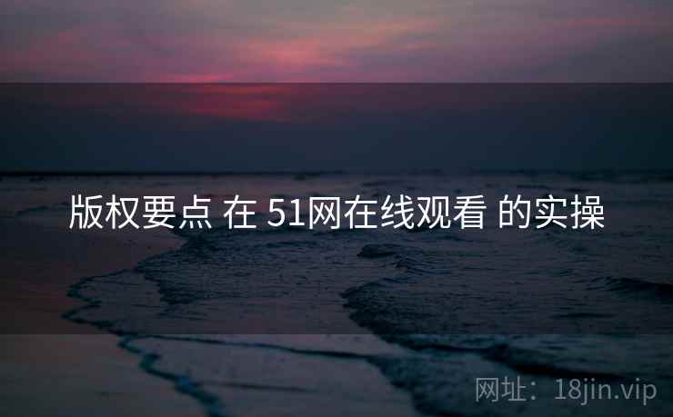 版权要点 在 51网在线观看 的实操