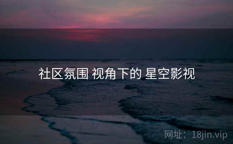 社区氛围 视角下的 星空影视