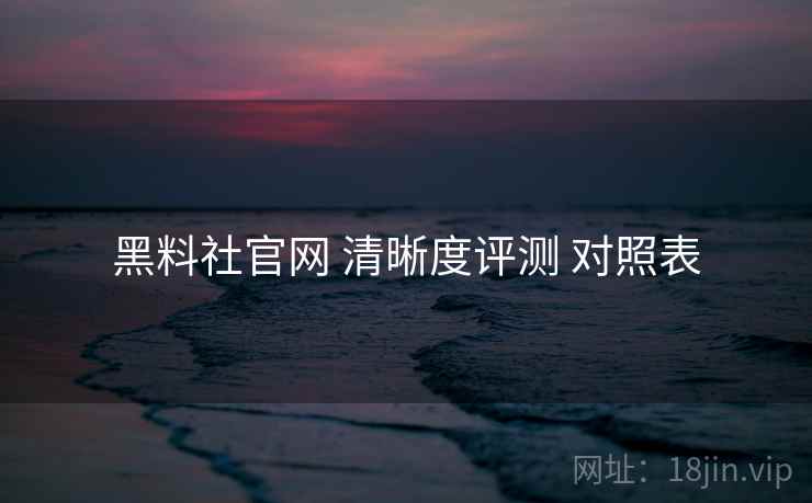 黑料社官网 清晰度评测 对照表