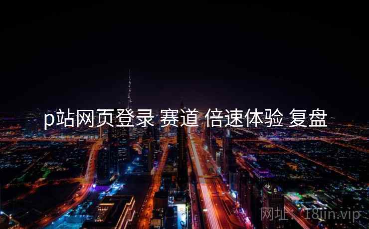 p站网页登录 赛道 倍速体验 复盘