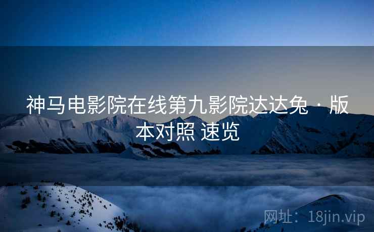神马电影院在线第九影院达达兔 · 版本对照 速览