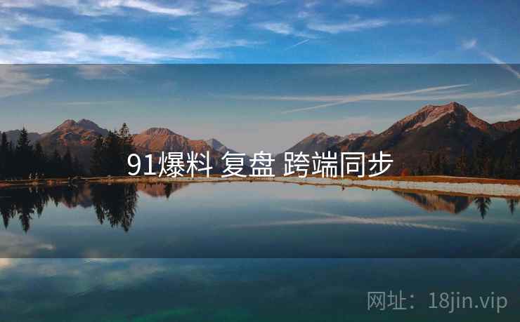 91爆料 复盘 跨端同步