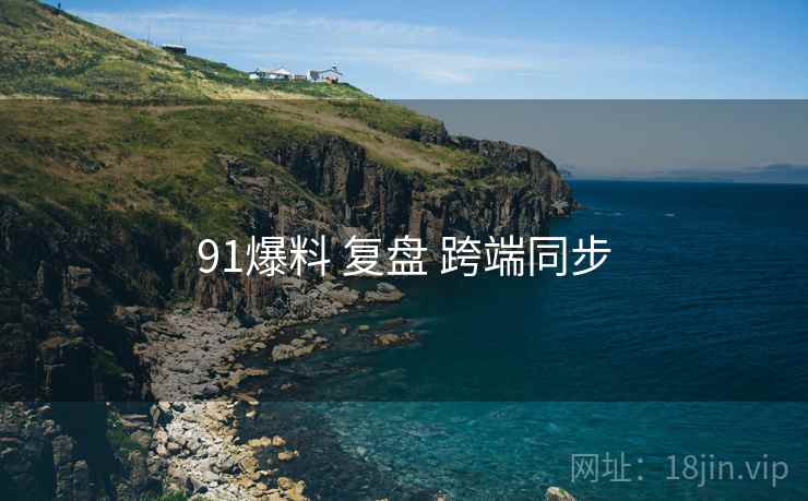 91爆料 复盘 跨端同步