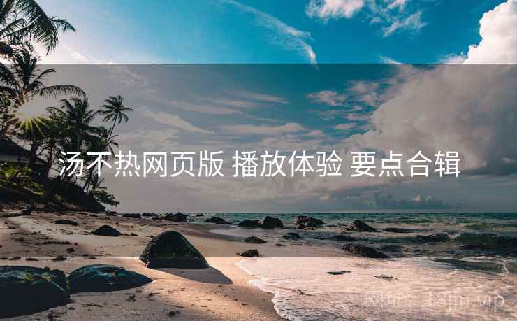 汤不热网页版 播放体验 要点合辑