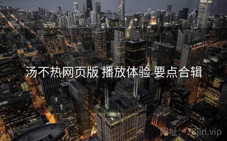 汤不热网页版 播放体验 要点合辑