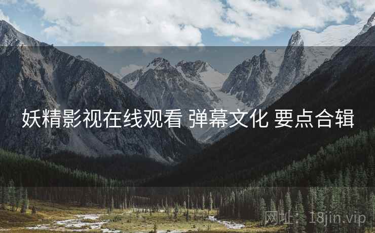 妖精影视在线观看 弹幕文化 要点合辑