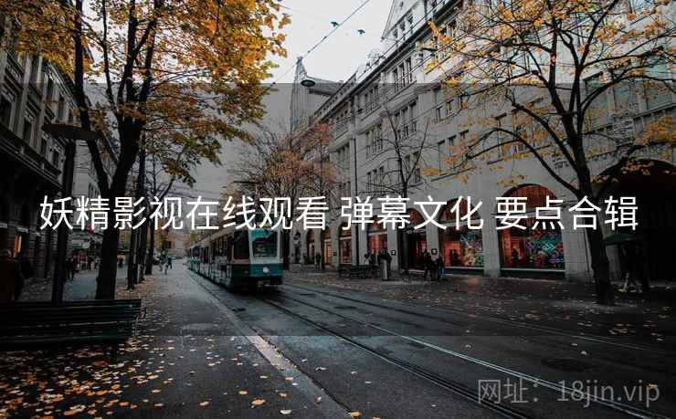 妖精影视在线观看 弹幕文化 要点合辑