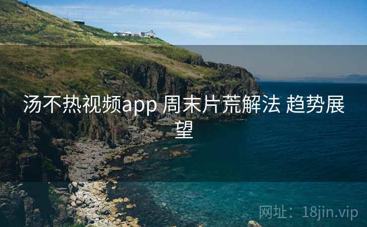 汤不热视频app 周末片荒解法 趋势展望