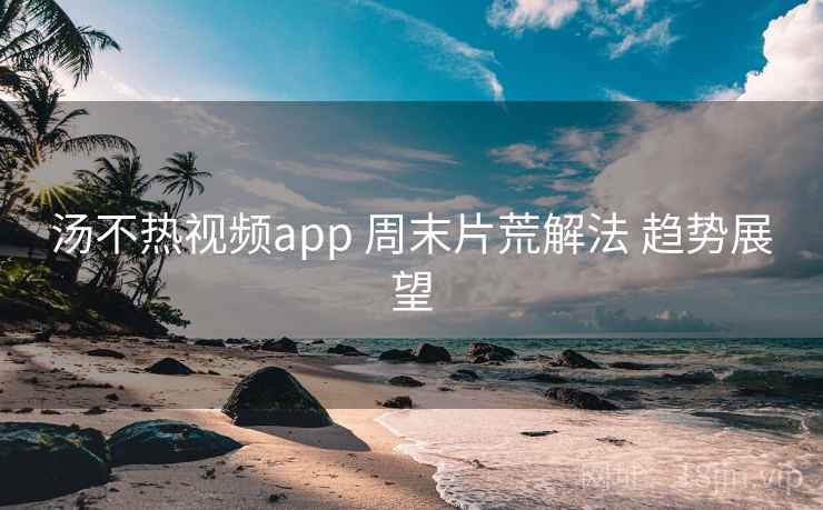 汤不热视频app 周末片荒解法 趋势展望