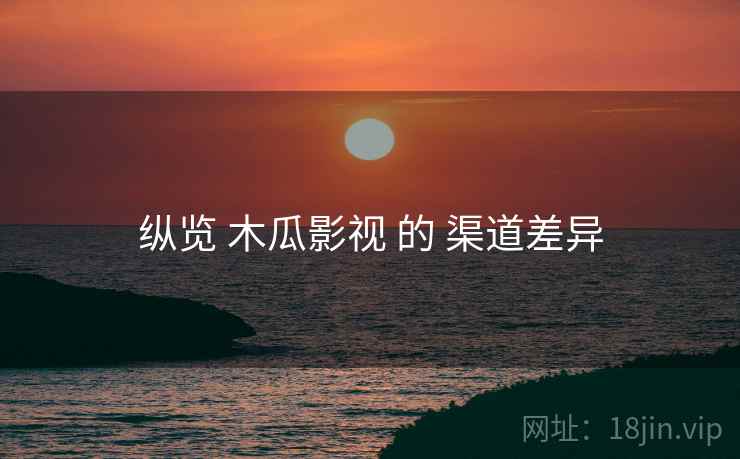 纵览 木瓜影视 的 渠道差异