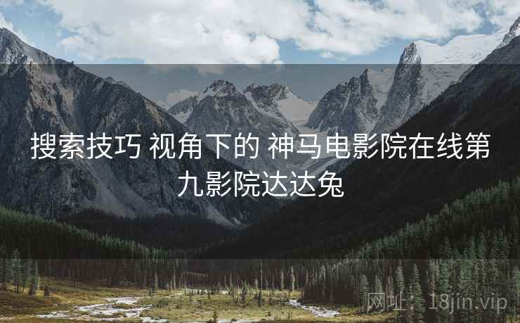 搜索技巧 视角下的 神马电影院在线第九影院达达兔