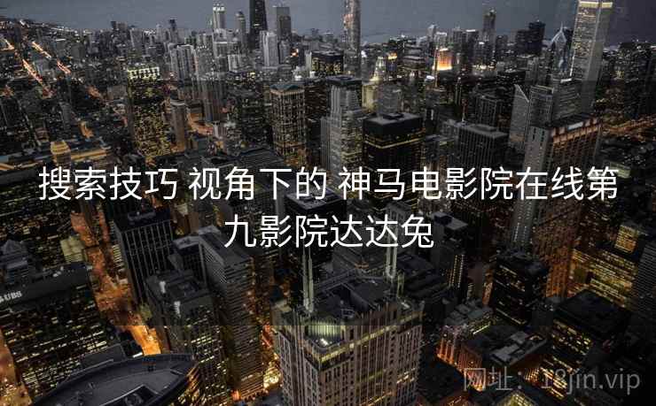 搜索技巧 视角下的 神马电影院在线第九影院达达兔