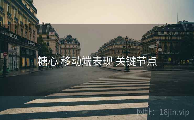 糖心 移动端表现 关键节点