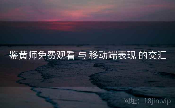 鉴黄师免费观看 与 移动端表现 的交汇