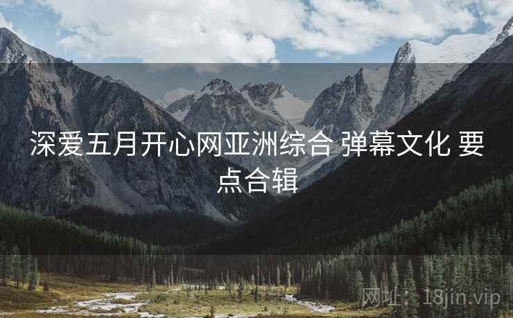 深爱五月开心网亚洲综合 弹幕文化 要点合辑