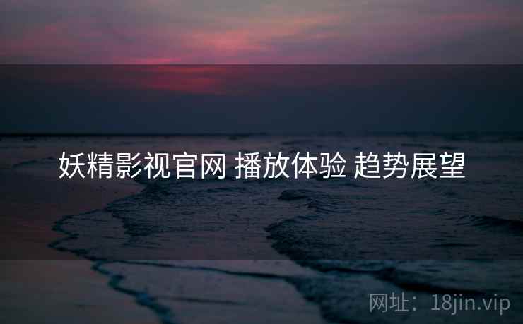 妖精影视官网 播放体验 趋势展望
