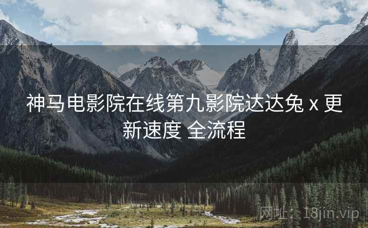 神马电影院在线第九影院达达兔 x 更新速度 全流程