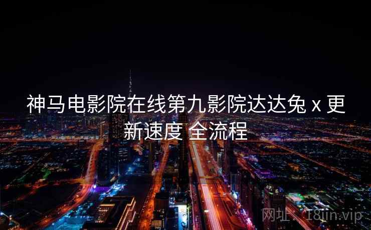 神马电影院在线第九影院达达兔 x 更新速度 全流程