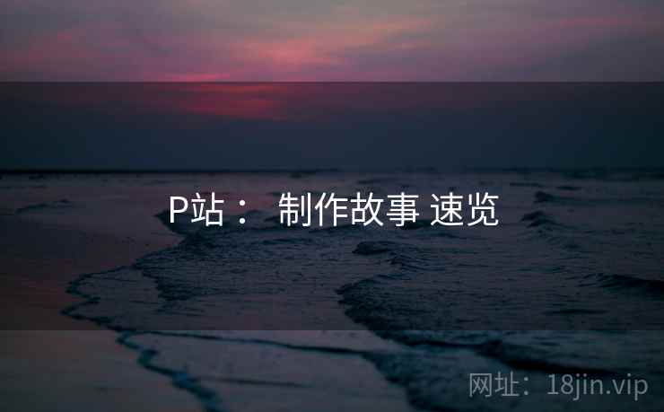 P站 ： 制作故事 速览