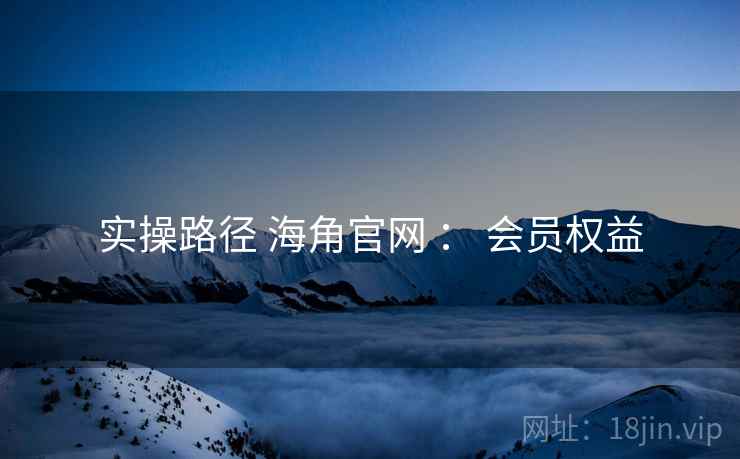 实操路径 海角官网 ： 会员权益