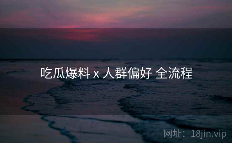 吃瓜爆料 x 人群偏好 全流程