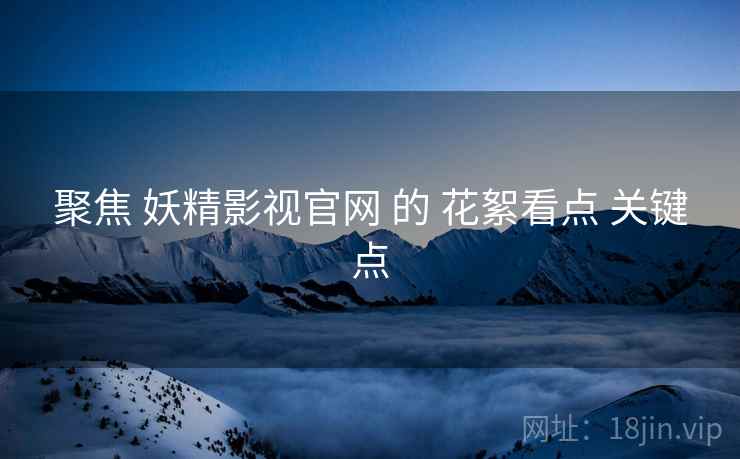 聚焦 妖精影视官网 的 花絮看点 关键点