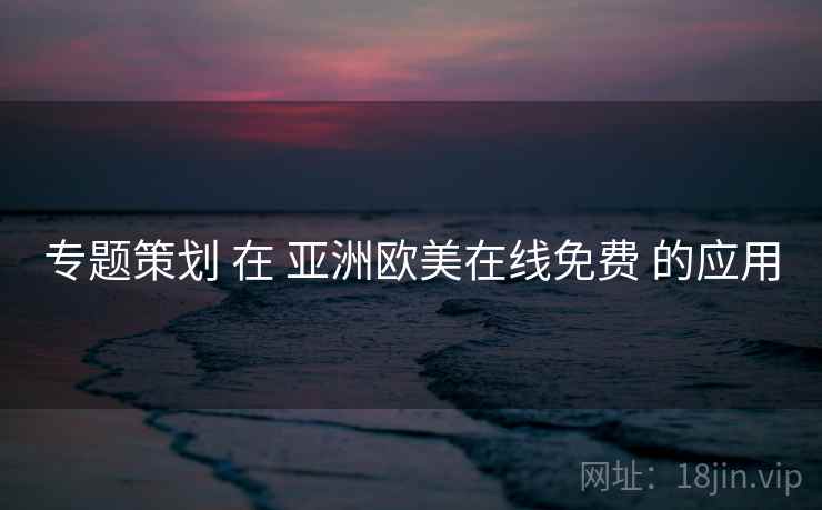 专题策划 在 亚洲欧美在线免费 的应用