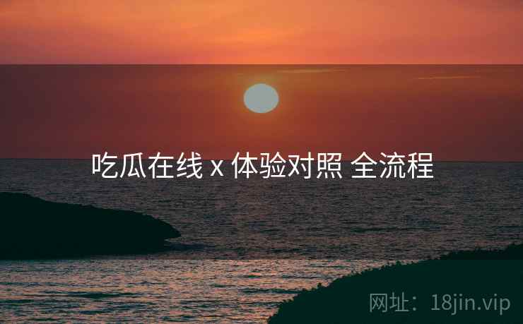 吃瓜在线 x 体验对照 全流程