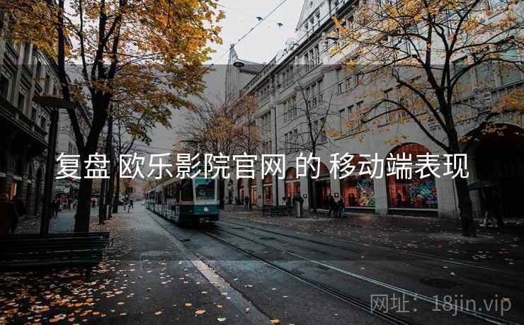 复盘 欧乐影院官网 的 移动端表现