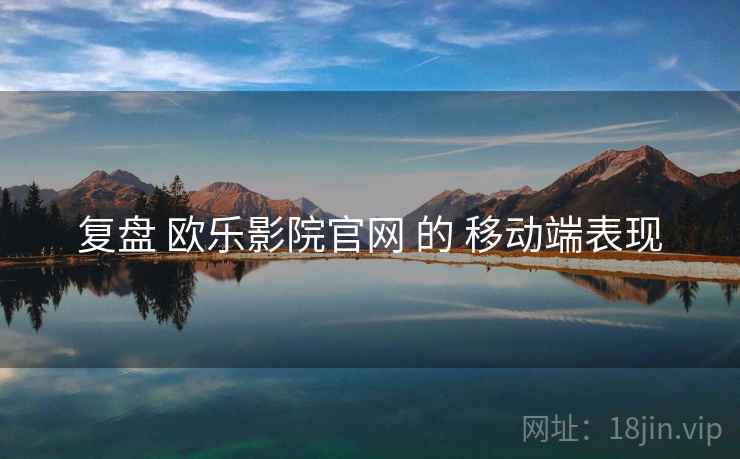 复盘 欧乐影院官网 的 移动端表现