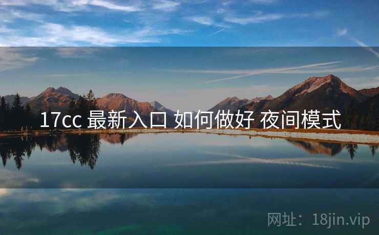 17cc 最新入口 如何做好 夜间模式