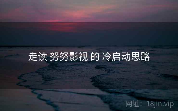 走读 努努影视 的 冷启动思路