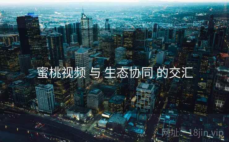 蜜桃视频 与 生态协同 的交汇