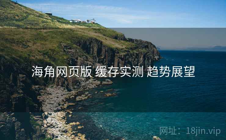 海角网页版 缓存实测 趋势展望