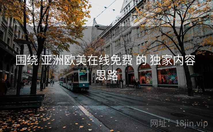 围绕 亚洲欧美在线免费 的 独家内容 思路