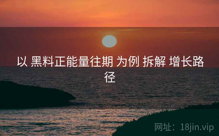 以 黑料正能量往期 为例 拆解 增长路径