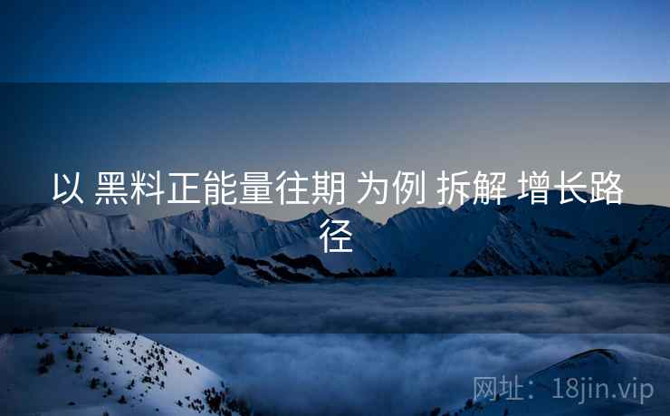 以 黑料正能量往期 为例 拆解 增长路径