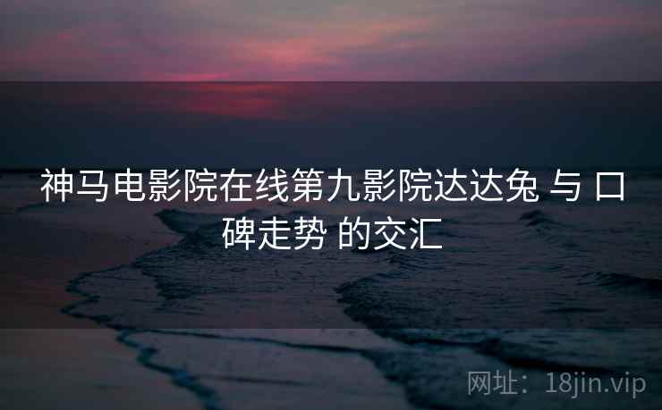 神马电影院在线第九影院达达兔 与 口碑走势 的交汇