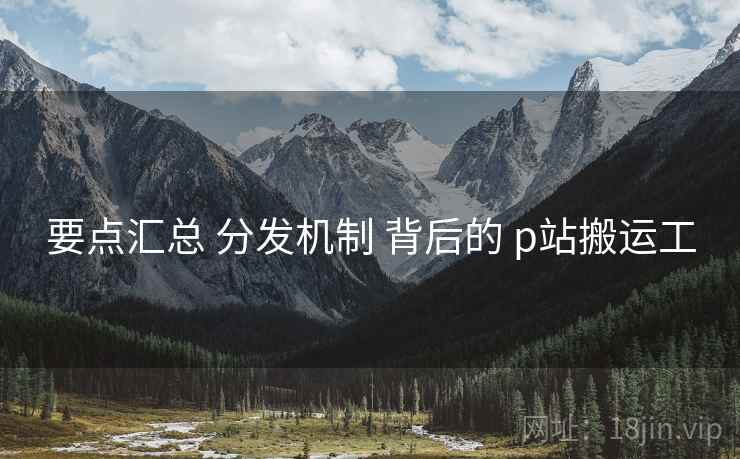 要点汇总 分发机制 背后的 p站搬运工
