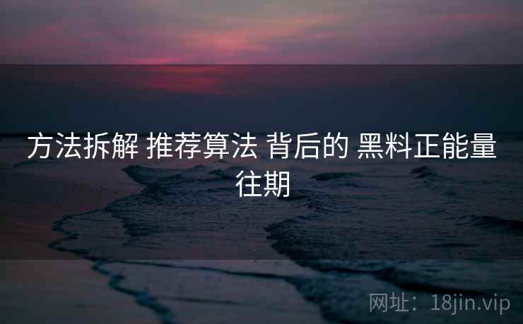 方法拆解 推荐算法 背后的 黑料正能量往期
