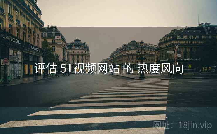 评估 51视频网站 的 热度风向