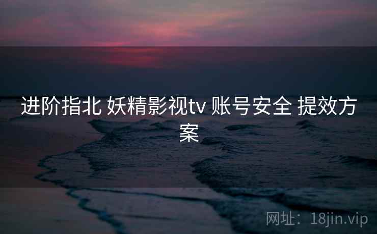 进阶指北 妖精影视tv 账号安全 提效方案