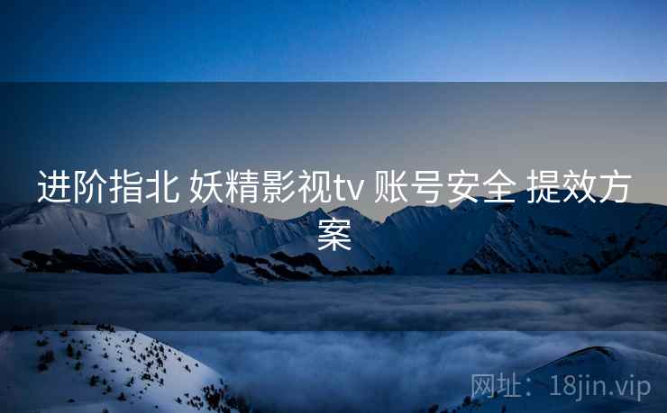 进阶指北 妖精影视tv 账号安全 提效方案