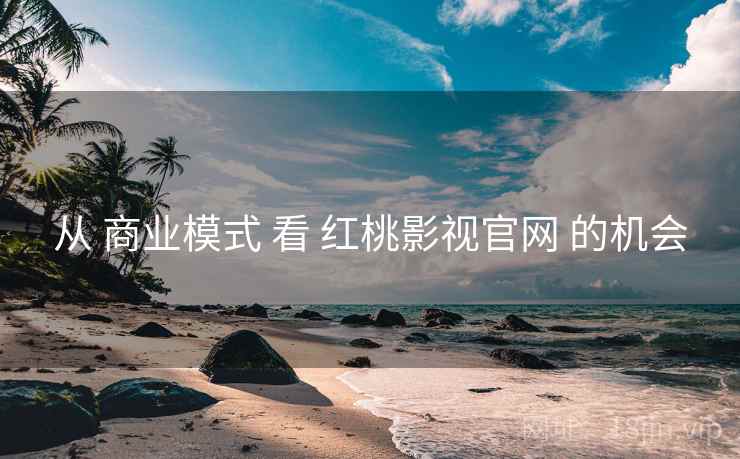 从 商业模式 看 红桃影视官网 的机会